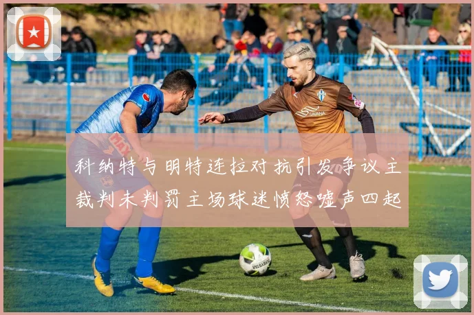 科纳特与明特连拉对抗引发争议主裁判未判罚主场球迷愤怒嘘声四起