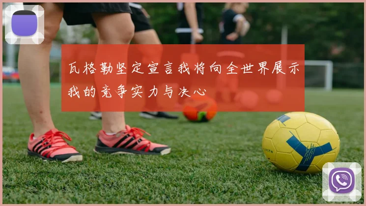 瓦格勒坚定宣言我将向全世界展示我的竞争实力与决心