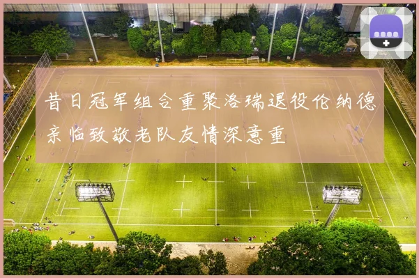 昔日冠军组合重聚洛瑞退役伦纳德亲临致敬老队友情深意重