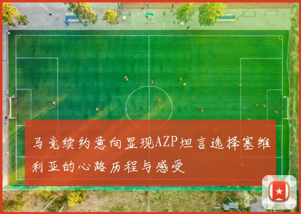 马竞续约意向显现AZP坦言选择塞维利亚的心路历程与感受