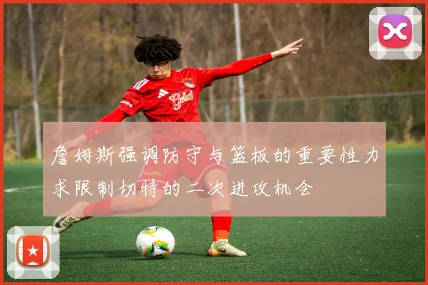 詹姆斯强调防守与篮板的重要性力求限制切特的二次进攻机会