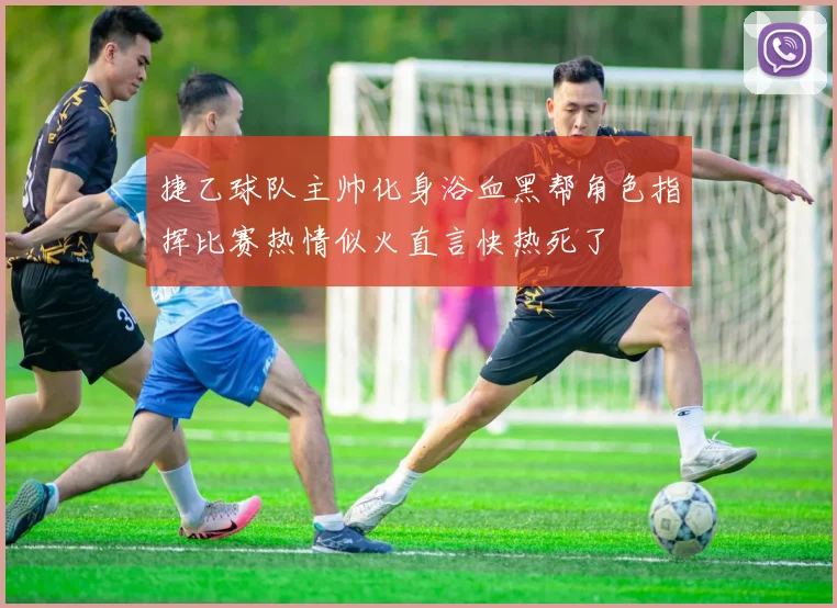 捷乙球队主帅化身浴血黑帮角色指挥比赛热情似火直言快热死了
