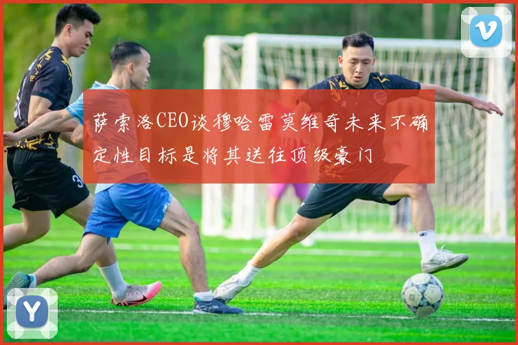 萨索洛CEO谈穆哈雷莫维奇未来不确定性目标是将其送往顶级豪门