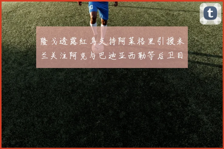 隆戈透露红鸟支持阿莱格里引援米兰关注阿克与巴迪亚西勒等后卫目标