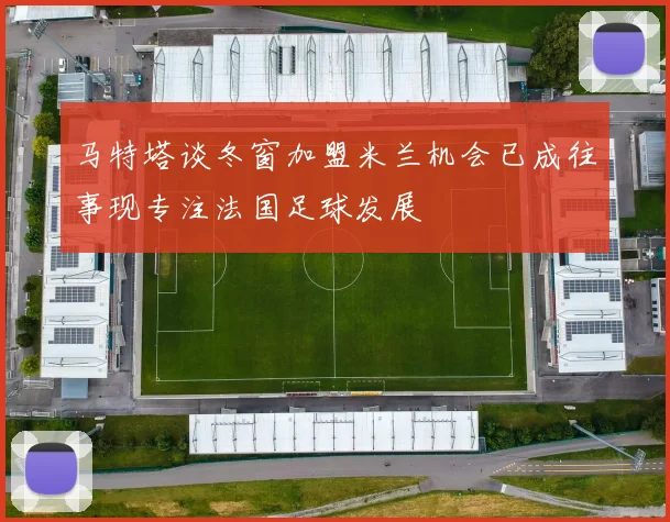马特塔谈冬窗加盟米兰机会已成往事现专注法国足球发展