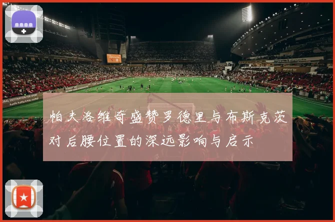 帕夫洛维奇盛赞罗德里与布斯克茨对后腰位置的深远影响与启示