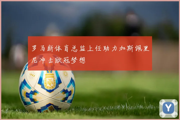 罗马新体育总监上任助力加斯佩里尼冲击欧冠梦想