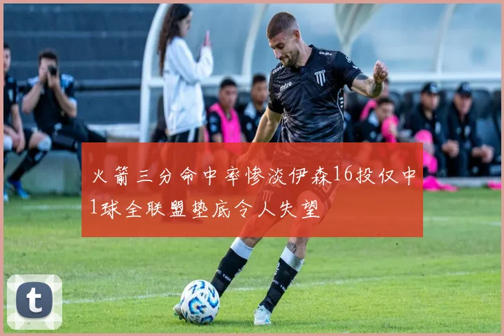 火箭三分命中率惨淡伊森16投仅中1球全联盟垫底令人失望