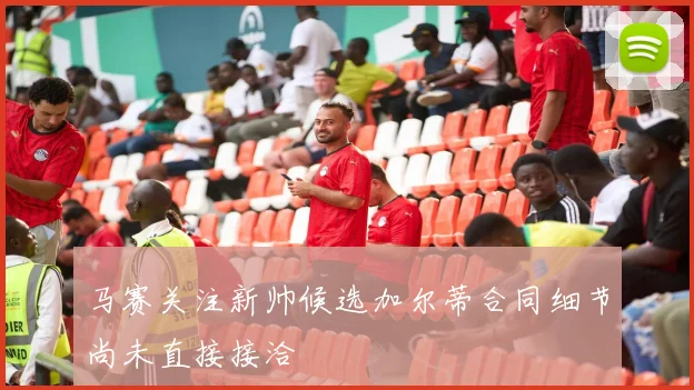 马赛关注新帅候选加尔蒂合同细节尚未直接接洽