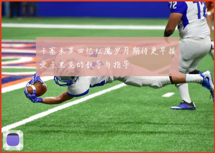卡塞米罗回忆红魔岁月期待更早接受卡里克的教导与指导