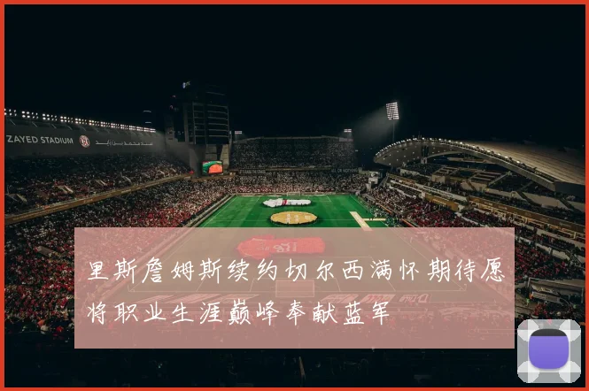 里斯詹姆斯续约切尔西满怀期待愿将职业生涯巅峰奉献蓝军