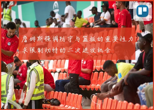 詹姆斯强调防守与篮板的重要性力求限制切特的二次进攻机会