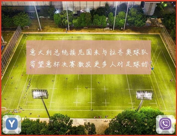 意大利总统接见国米与拉齐奥球队寄望意杯决赛激发更多人对足球的热爱