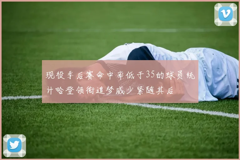 现役季后赛命中率低于35的球员统计哈登领衔追梦威少紧随其后