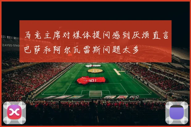 马竞主席对媒体提问感到厌烦直言巴萨和阿尔瓦雷斯问题太多