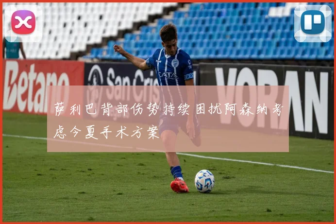 萨利巴背部伤势持续困扰阿森纳考虑今夏手术方案